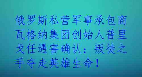 俄罗斯私营军事承包商瓦格纳集团创始人普里戈任遇害确认:叛徒之手夺走英雄生命!