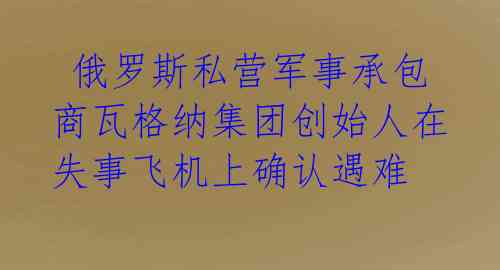  俄罗斯私营军事承包商瓦格纳集团创始人在失事飞机上确认遇难 