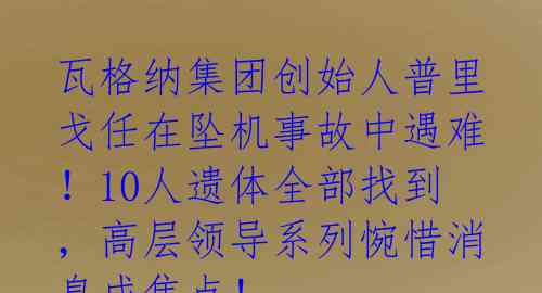 瓦格纳集团创始人普里戈任在坠机事故中遇难!10人遗体全部找到,高层领导系列惋惜消息成焦点!