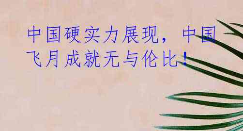 中国硬实力展现,中国飞月成就无与伦比!