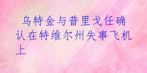 乌特金与普里戈任确认在特维尔州失事飞机上