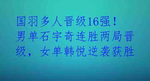 国羽多人晋级16强！男单石宇奇连胜两局晋级，女单韩悦逆袭获胜 