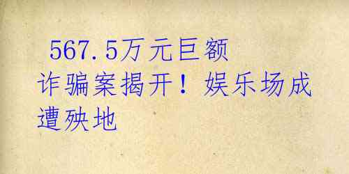 567.5万元巨额诈骗案揭开!娱乐场成遭殃地