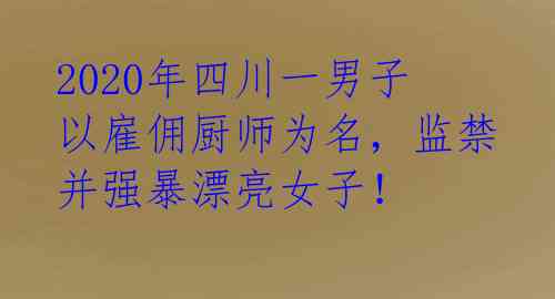 2020年四川一男子以雇佣厨师为名，监禁并强暴漂亮女子！ 