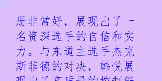 册非常好，展现出了一名资深选手的自信和实力。与东道主选手杰克斯菲德的对决，韩悦展现出了高质量的控制能力，在第一局就取得了 