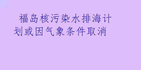 福岛核污染水排海计划或因气象条件取消