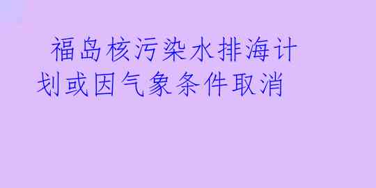  福岛核污染水排海计划或因气象条件取消 