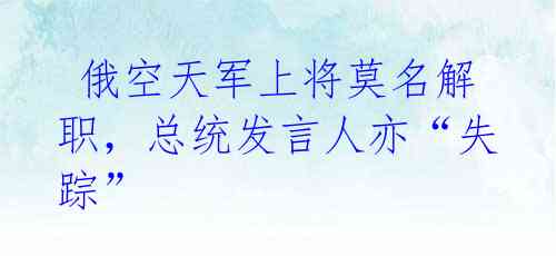  俄空天军上将莫名解职，总统发言人亦“失踪” 