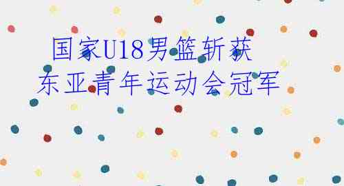  国家U18男篮斩获东亚青年运动会冠军 