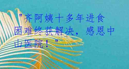  "齐阿姨十多年进食困难终获解决，感恩中山医院！" 