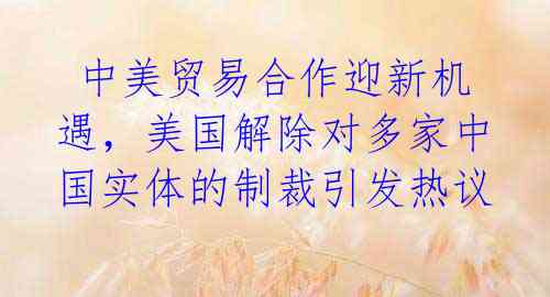 中美贸易合作迎新机遇,美国解除对多家中国实体的制裁引发热议