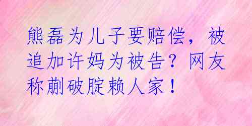 熊磊为儿子要赔偿，被追加许妈为被告？网友称蒯破腚赖人家！ 