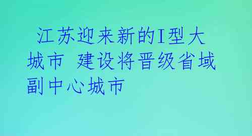江苏迎来新的I型大城市 建设将晋级省域副中心城市
