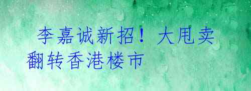李嘉诚新招!大甩卖翻转香港楼市