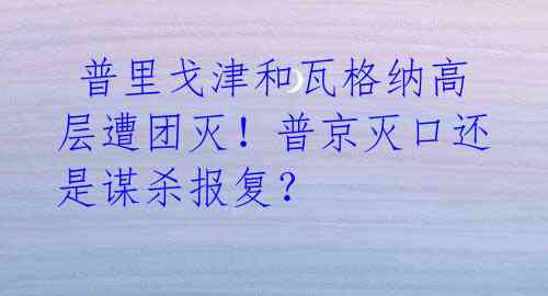  普里戈津和瓦格纳高层遭团灭！普京灭口还是谋杀报复？ 