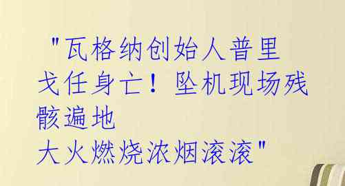 "瓦格纳创始人普里戈任身亡!坠机现场残骸遍地 大火燃烧浓烟滚滚"