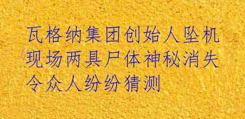 瓦格纳集团创始人坠机现场两具尸体神秘消失 令众人纷纷猜测