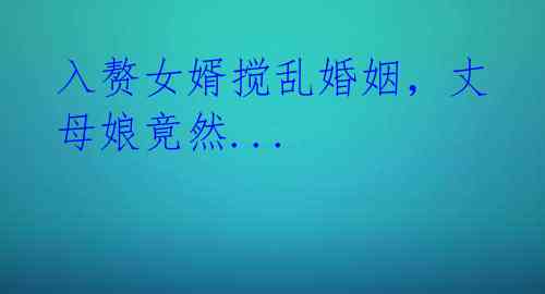 入赘女婿搅乱婚姻,丈母娘竟然...