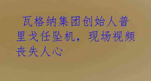 瓦格纳集团创始人普里戈任坠机,现场视频丧失人心