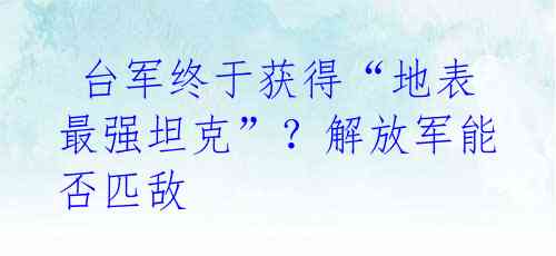 台军终于获得“地表最强坦克”?解放军能否匹敌