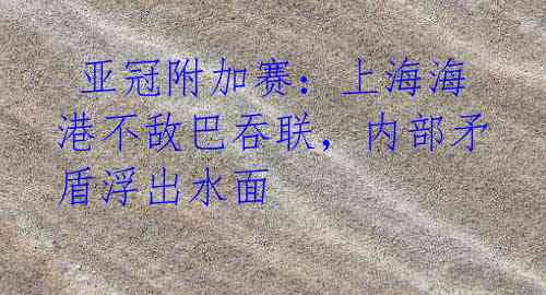 亚冠附加赛:上海海港不敌巴吞联,内部矛盾浮出水面