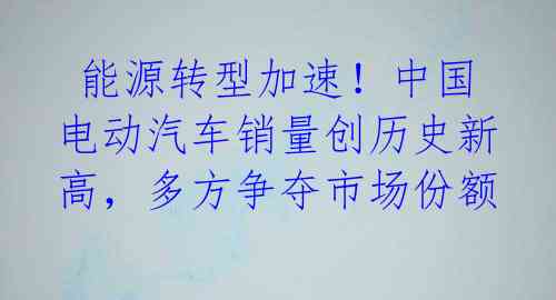 能源转型加速!中国电动汽车销量创历史新高,多方争夺市场份额