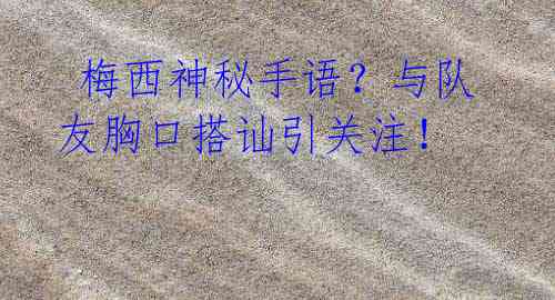 梅西神秘手语?与队友胸口搭讪引关注!