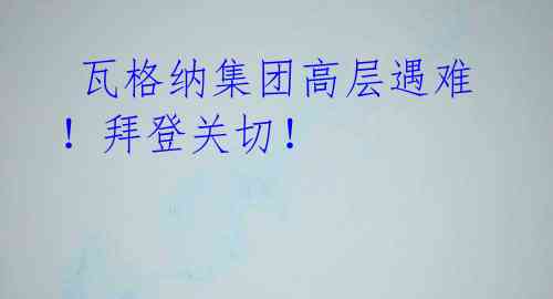 瓦格纳集团高层遇难!拜登关切!