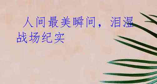 人间最美瞬间,泪湿战场纪实