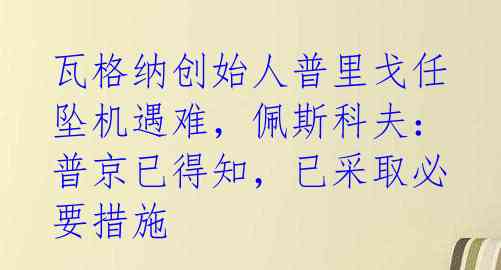 瓦格纳创始人普里戈任坠机遇难,佩斯科夫:普京已得知,已采取必要措施