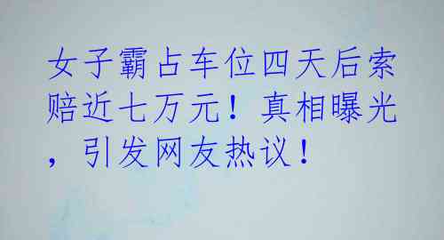 女子霸占车位四天后索赔近七万元!真相曝光,引发网友热议!