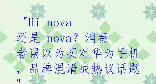  "Hi nova 还是 nova？消费者误以为买对华为手机，品牌混淆成热议话题" 