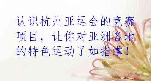 认识杭州亚运会的竞赛项目,让你对亚洲各地的特色运动了如指掌!
