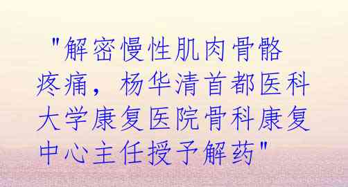 "解密慢性肌肉骨骼疼痛,杨华清首都医科大学康复医院骨科康复中心主任授予解药"