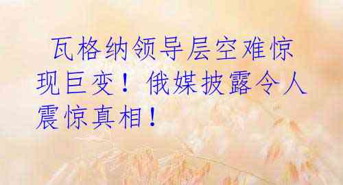 瓦格纳领导层空难惊现巨变!俄媒披露令人震惊真相!