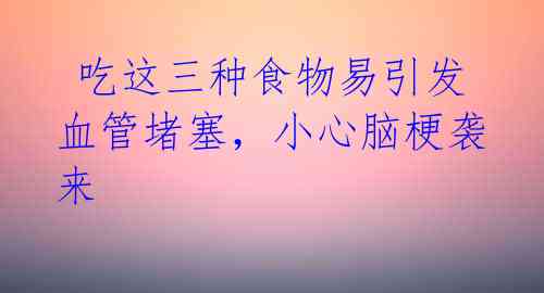  吃这三种食物易引发血管堵塞，小心脑梗袭来 