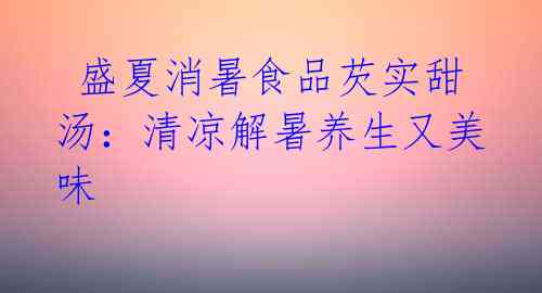 盛夏消暑食品芡实甜汤:清凉解暑养生又美味