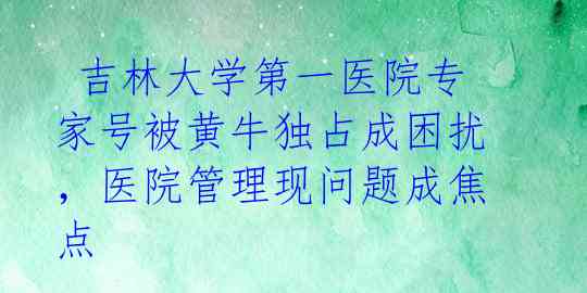  吉林大学第一医院专家号被黄牛独占成困扰，医院管理现问题成焦点 