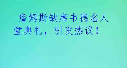  詹姆斯缺席韦德名人堂典礼，引发热议！ 