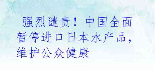 强烈谴责!中国全面暂停进口日本水产品,维护公众健康