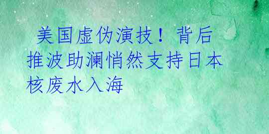  美国虚伪演技！背后推波助澜悄然支持日本核废水入海 