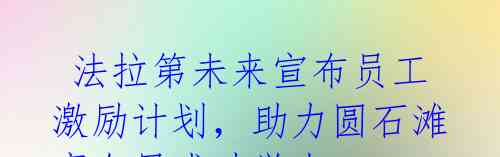 法拉第未来宣布员工激励计划,助力圆石滩豪车展成功举办