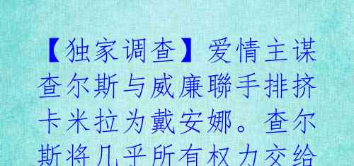 【独家调查】爱情主谋查尔斯与威廉聯手排挤卡米拉为戴安娜。查尔斯将几乎所有权力交给威廉!
打开网易新闻 查看精彩