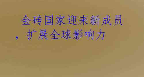  金砖国家迎来新成员，扩展全球影响力 