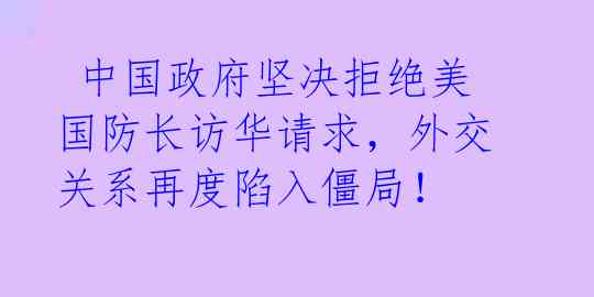 中国政府坚决拒绝美国防长访华请求,外交关系再度陷入僵局!