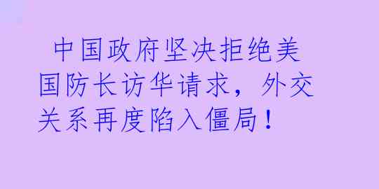  中国政府坚决拒绝美国防长访华请求，外交关系再度陷入僵局！ 