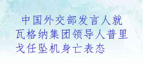  中国外交部发言人就瓦格纳集团领导人普里戈任坠机身亡表态 