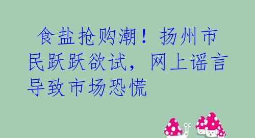  食盐抢购潮！扬州市民跃跃欲试，网上谣言导致市场恐慌 