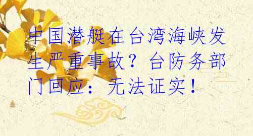 中国潜艇在台湾海峡发生严重事故?台防务部门回应:无法证实!