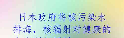 日本政府将核污染水排海,核辐射对健康的危害深入解析